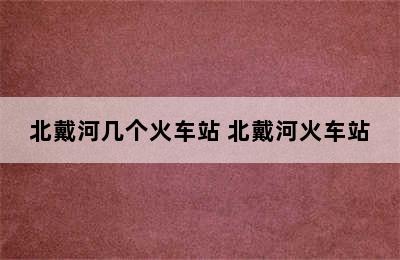 北戴河几个火车站 北戴河火车站